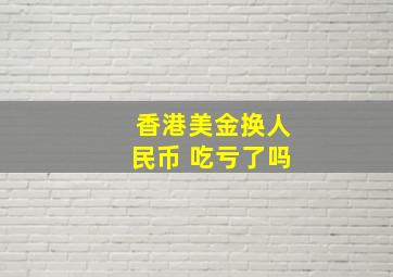 香港美金换人民币 吃亏了吗